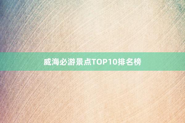 威海必游景点TOP10排名榜