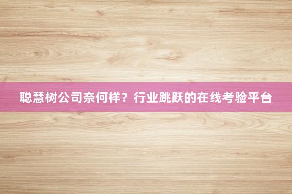 聪慧树公司奈何样？行业跳跃的在线考验平台