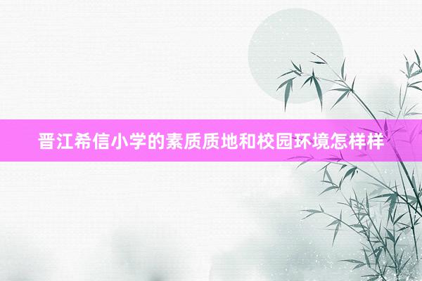 晋江希信小学的素质质地和校园环境怎样样