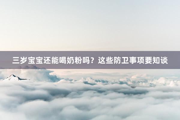 三岁宝宝还能喝奶粉吗？这些防卫事项要知谈