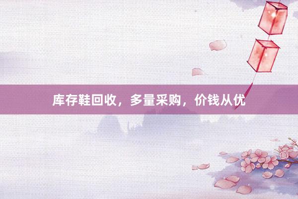 库存鞋回收，多量采购，价钱从优