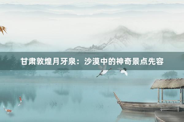 甘肃敦煌月牙泉：沙漠中的神奇景点先容