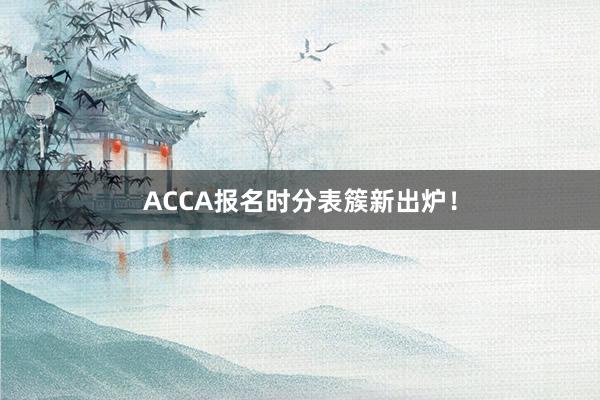 ACCA报名时分表簇新出炉！
