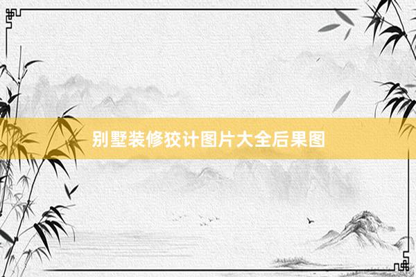 别墅装修狡计图片大全后果图